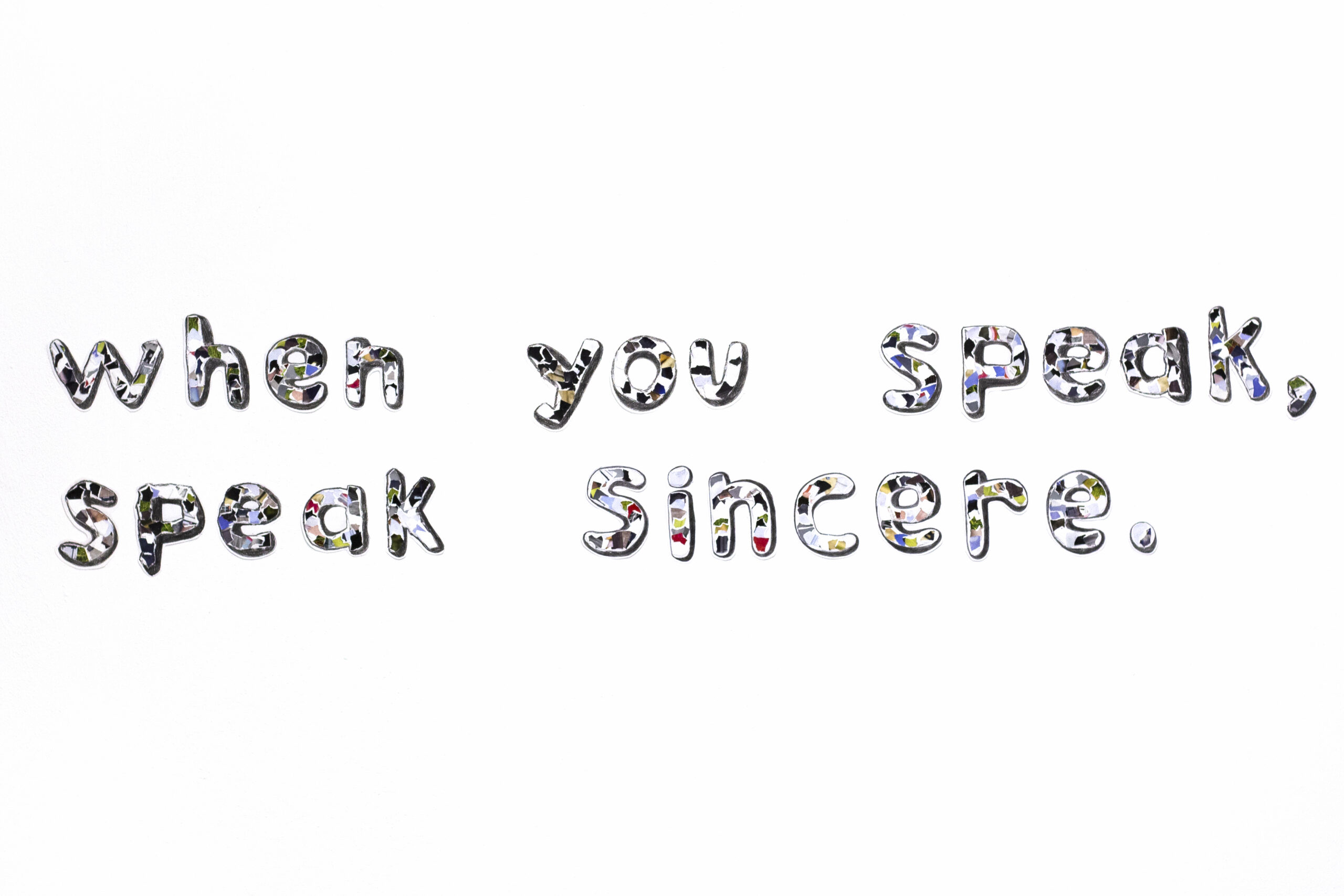 Mosaic patterned letters created with scrap bits of paper, outlined and shaded with black. The letters read ‘when you speak, speak sincere’.